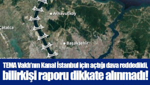 TEMA Vakfı’nın Kanal İstanbul için açtığı dava reddedildi, bilirkişi raporu dikkate alınmadı!