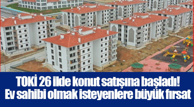 TOKİ 26 ilde konut satışına başladı! Ev sahibi olmak isteyenlere büyük fırsat