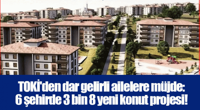 TOKİ'den dar gelirli ailelere müjde: 6 şehirde 3 bin 8 yeni konut projesi!