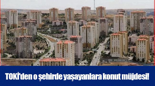 TOKİ'den o şehirde yaşayanlara konut müjdesi!