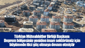 Türkiye Müteahhitler Birliği Başkanı: Deprem bölgesinin yeniden imarı sektörümüz için büyümede itici güç olmaya devam etmiştir