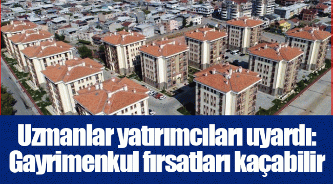 Uzmanlar yatırımcıları uyardı: Gayrimenkul fırsatları kaçabilir