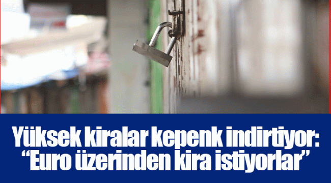 Yüksek kiralar kepenk indirtiyor: “Euro üzerinden kira istiyorlar”