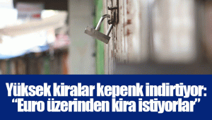 Yüksek kiralar kepenk indirtiyor: “Euro üzerinden kira istiyorlar”