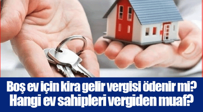 Boş ev için kira gelir vergisi ödenir mi? Hangi ev sahipleri vergiden muaf?