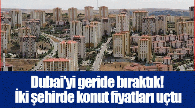 Dubai'yi geride bıraktık! İki şehirde konut fiyatları uçtu