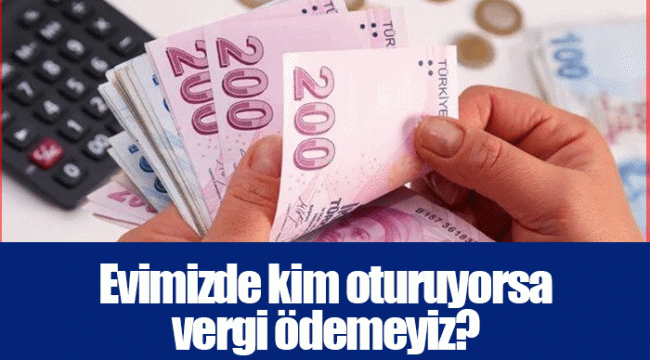 Evimizde kim oturuyorsa vergi ödemeyiz?