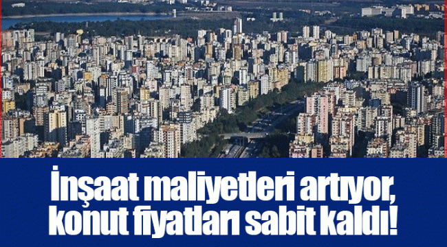 İnşaat maliyetleri artıyor, konut fiyatları sabit kaldı!