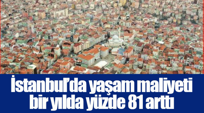 İstanbul’da yaşam maliyeti bir yılda yüzde 81 arttı