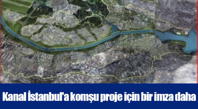 Kanal İstanbul'a komşu proje için bir imza daha