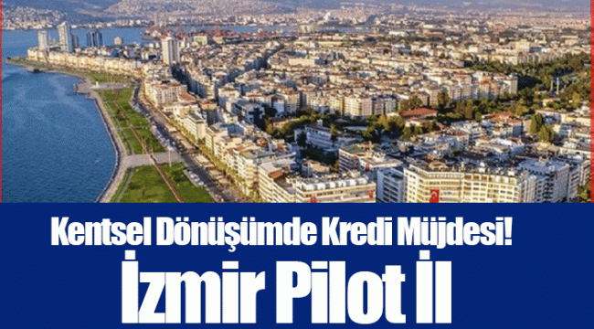 Kentsel Dönüşümde Kredi Müjdesi! İzmir Pilot İl