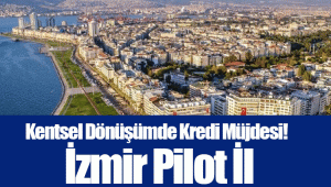 Kentsel Dönüşümde Kredi Müjdesi! İzmir Pilot İl