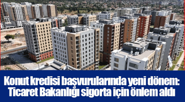 Konut kredisi başvurularında yeni dönem: Ticaret Bakanlığı sigorta için önlem aldı