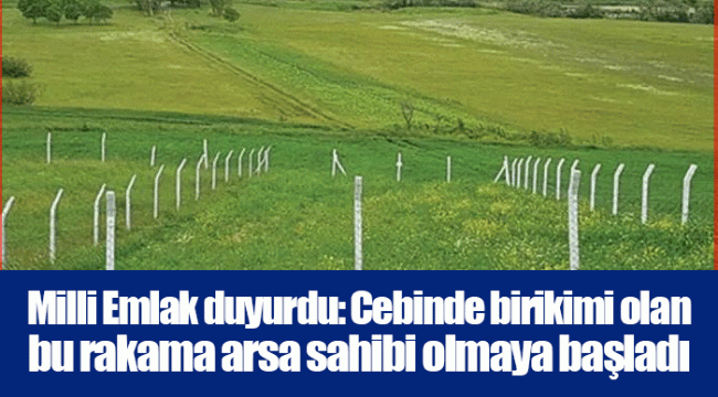 Milli Emlak duyurdu: Cebinde birikimi olan bu rakama arsa sahibi olmaya başladı