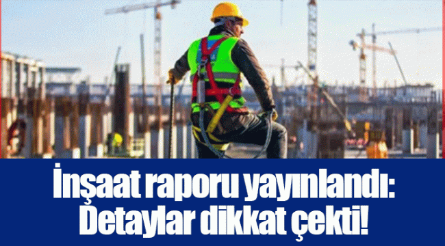 İnşaat raporu yayınlandı: Detaylar dikkat çekti!