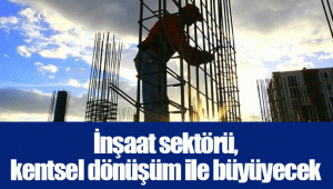 İnşaat sektörü, kentsel dönüşüm ile büyüyecek