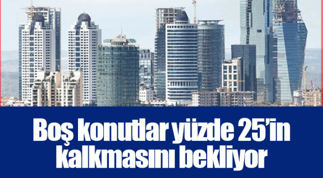 Boş konutlar yüzde 25’in kalkmasını bekliyor