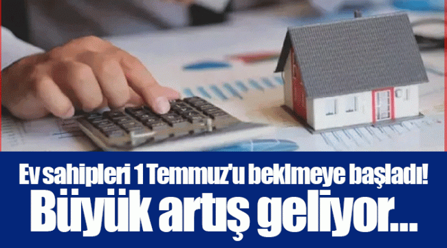 Ev sahipleri 1 Temmuz'u beklmeye başladı! Büyük artış geliyor...