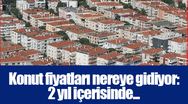 Konut fiyatları nereye gidiyor: 2 yıl içerisinde...