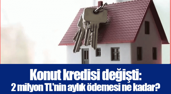 Konut kredisi değişti: 2 milyon TL'nin aylık ödemesi ne kadar?