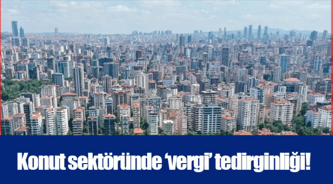 Konut sektöründe ‘vergi’ tedirginliği!