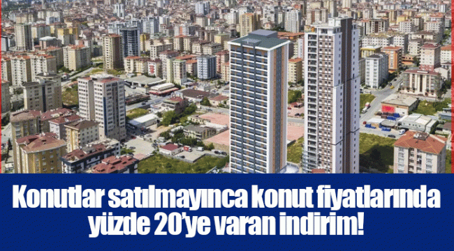 Konutlar satılmayınca konut fiyatlarında yüzde 20’ye varan indirim!