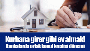 Kurbana girer gibi ev almak! Bankalarda ortak konut kredisi dönemi