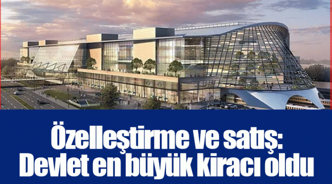 Özelleştirme ve satış: Devlet en büyük kiracı oldu