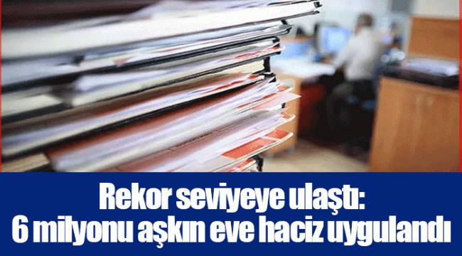 Rekor seviyeye ulaştı: 6 milyonu aşkın eve haciz uygulandı