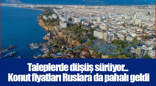 Taleplerde düşüş sürüyor... Konut fiyatları Ruslara da pahalı geldi