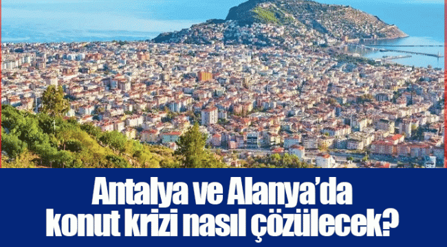 Antalya ve Alanya’da konut krizi nasıl çözülecek?