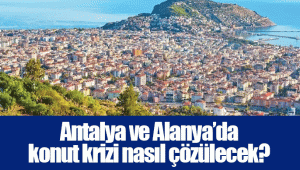 Antalya ve Alanya’da konut krizi nasıl çözülecek?