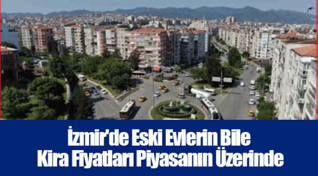 İzmir'de Eski Evlerin Bile Kira Fiyatları Piyasanın Üzerinde