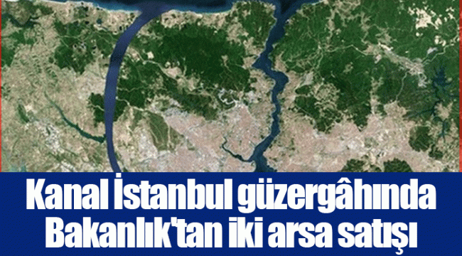 Kanal İstanbul güzergâhında Bakanlık'tan iki arsa satışı