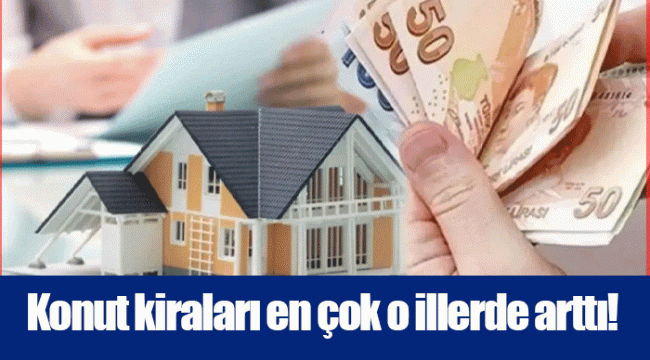 Konut kiraları en çok o illerde arttı!