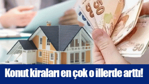 Konut kiraları en çok o illerde arttı!