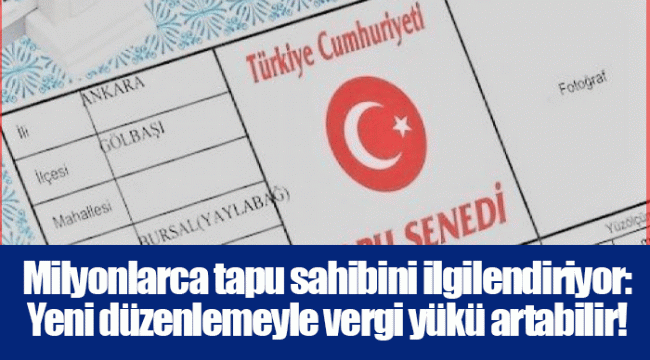 Milyonlarca tapu sahibini ilgilendiriyor: Yeni düzenlemeyle vergi yükü artabilir!