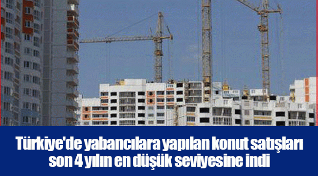 Türkiye'de yabancılara yapılan konut satışları son 4 yılın en düşük seviyesine indi