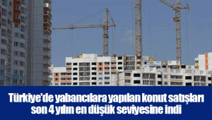 Türkiye'de yabancılara yapılan konut satışları son 4 yılın en düşük seviyesine indi