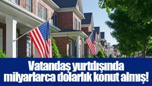 Vatandaş yurtdışında milyarlarca dolarlık konut almış!