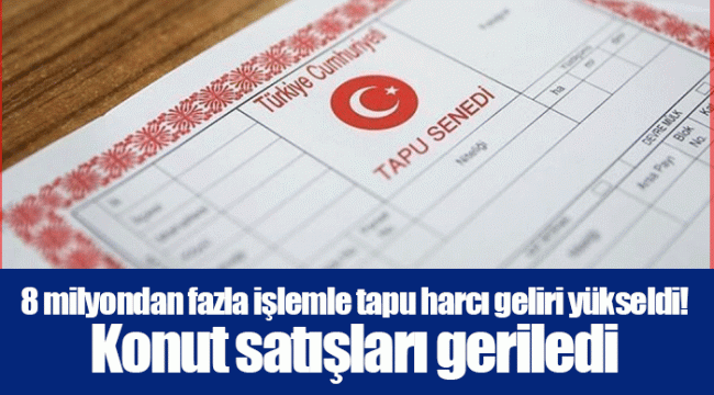 8 milyondan fazla işlemle tapu harcı geliri yükseldi! Konut satışları geriledi