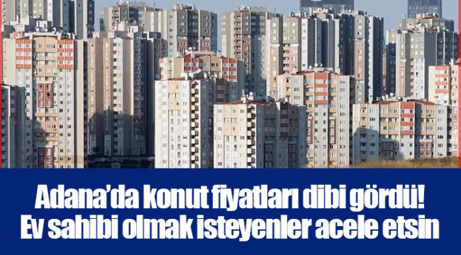 Adana’da konut fiyatları dibi gördü! Ev sahibi olmak isteyenler acele etsin