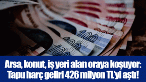 Arsa, konut, iş yeri alan oraya koşuyor: Tapu harç geliri 426 milyon TL’yi aştı!