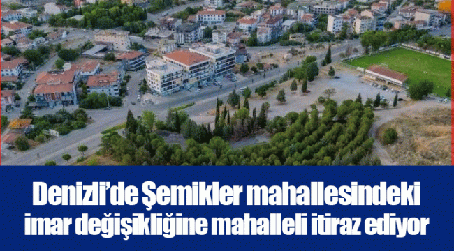 Denizli’de Şemikler mahallesindeki imar değişikliğine mahalleli itiraz ediyor