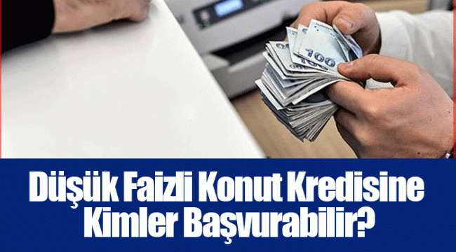 Düşük Faizli Konut Kredisine Kimler Başvurabilir?