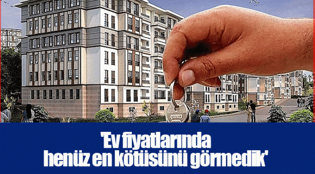 'Ev fiyatlarında henüz en kötüsünü görmedik'