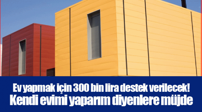 Ev yapmak için 300 bin lira destek verilecek! Kendi evimi yaparım diyenlere müjde