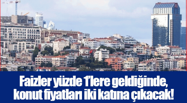 Faizler yüzde 1’lere geldiğinde, konut fiyatları iki katına çıkacak!