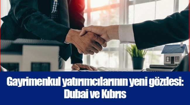 Gayrimenkul yatırımcılarının yeni gözdesi: Dubai ve Kıbrıs