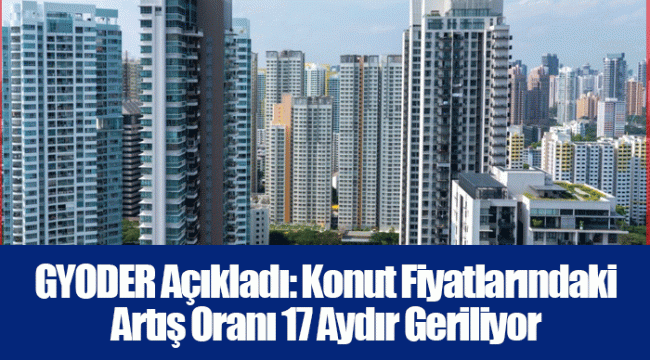 GYODER Açıkladı: Konut Fiyatlarındaki Artış Oranı 17 Aydır Geriliyor